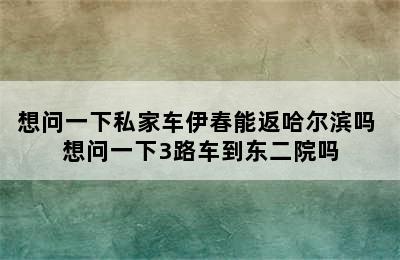 想问一下私家车伊春能返哈尔滨吗 想问一下3路车到东二院吗